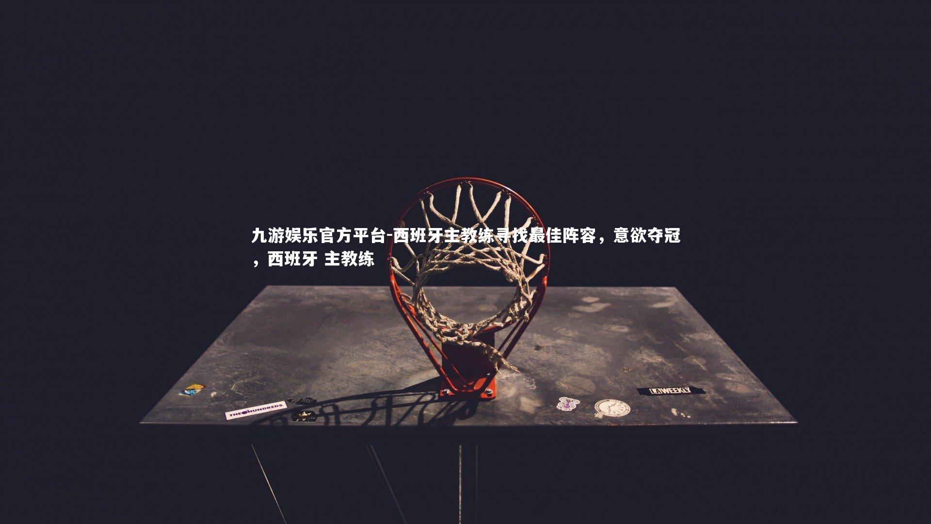 西班牙主教练寻找最佳阵容，意欲夺冠，西班牙 主教练